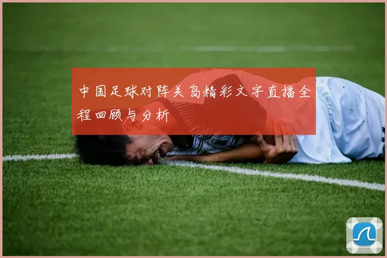 中国足球对阵关岛精彩文字直播全程回顾与分析