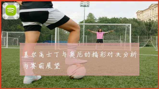 基尔高士丁与奥厄的精彩对决分析与赛前展望